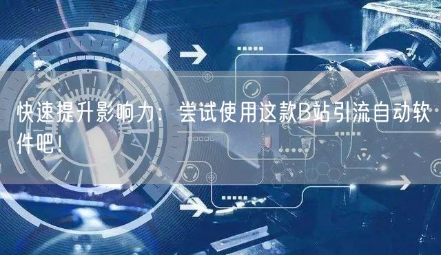 快速提升影响力：尝试使用这款B站引流自动软件吧！