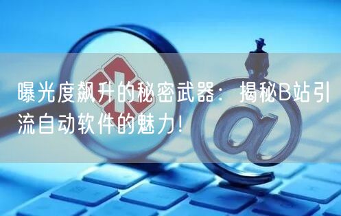 曝光度飙升的秘密武器：揭秘B站引流自动软件的魅力！