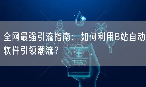 全网最强引流指南：如何利用B站自动软件引