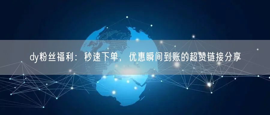 dy粉丝福利：秒速下单，优惠瞬间到账的超赞链接分享