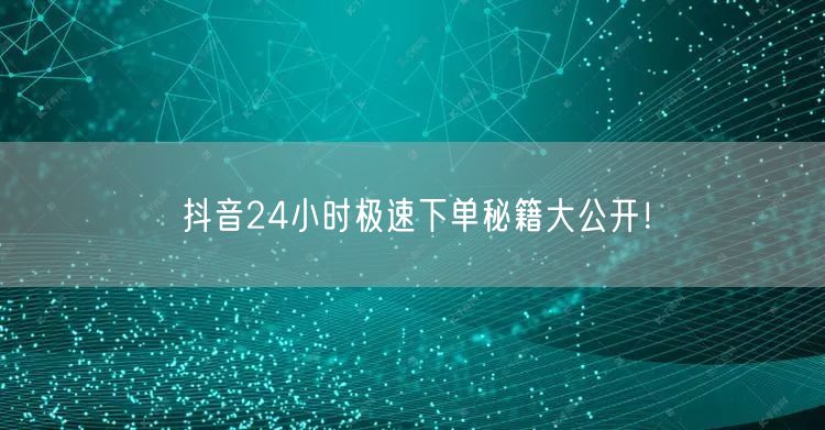 抖音24小时极速下单秘籍大公开！
