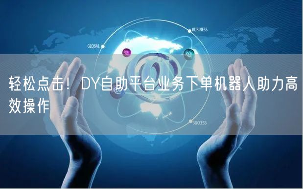 轻松点击！DY自助平台业务下单机器人助力