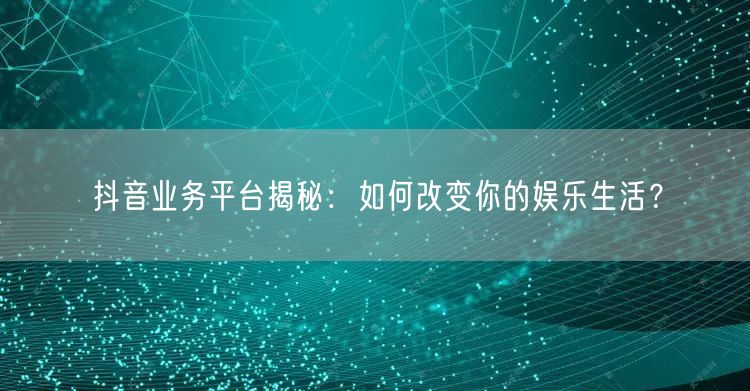 抖音业务平台揭秘：如何改变你的娱乐生活？