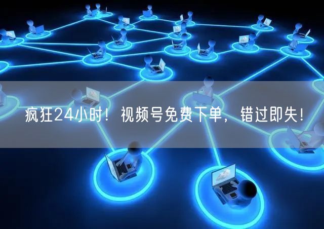 疯狂24小时！视频号免费下单，错过即失！
