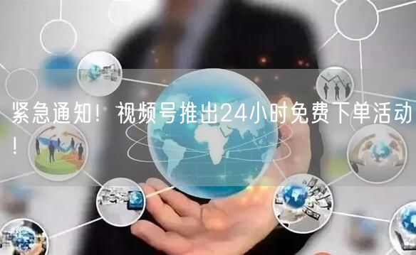 紧急通知！视频号推出24小时免费下单活动！