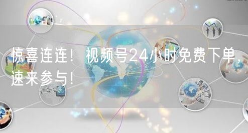 惊喜连连！视频号24小时免费下单，速来参与！