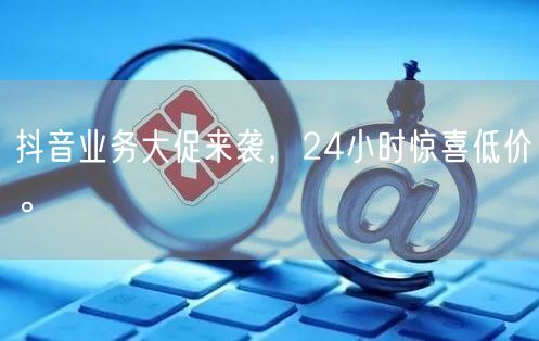 抖音业务大促来袭，24小时惊喜低价。
