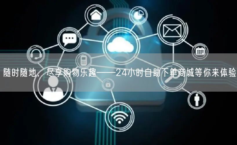 随时随地，尽享购物乐趣——24小时自助下单商城等你来体验