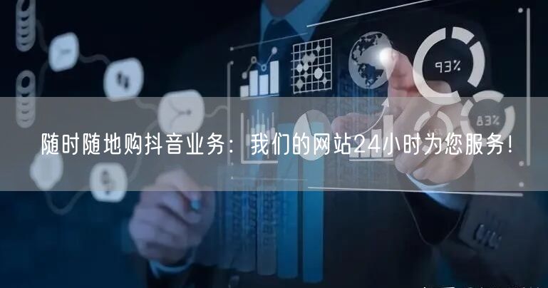 随时随地购抖音业务：我们的网站24小时为您服务！