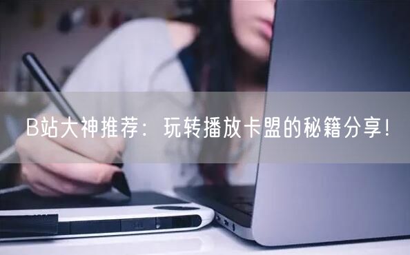 B站大神推荐：玩转播放卡盟的秘籍分享！
