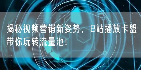 揭秘视频营销新姿势，B站播放卡盟带你玩转流量池！