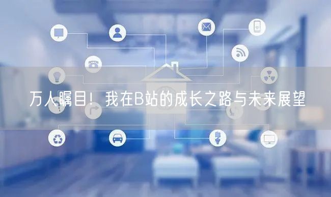 万人瞩目！我在B站的成长之路与未来展望
