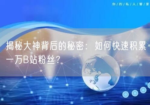 揭秘大神背后的秘密：如何快速积累一万B站粉丝？