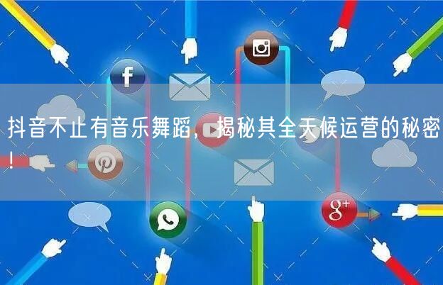 抖音不止有音乐舞蹈，揭秘其全天候运营的秘密！