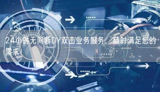 24小时无间断DY双击业务服务，随时满足您的需求！