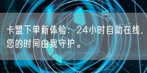 卡盟下单新体验：24小时自助在线，您的时间由我守护。