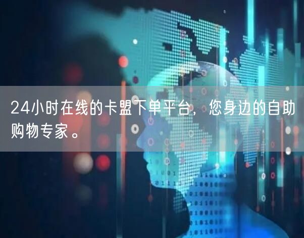 24小时在线的卡盟下单平台，您身边的自助购物专家。