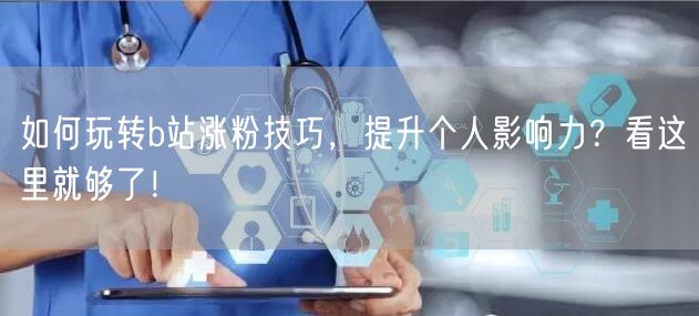 如何玩转b站涨粉技巧，提升个人影响力？看这里就够了！