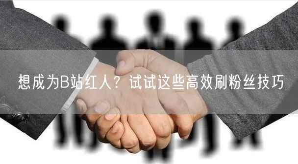 想成为B站红人？试试这些高效刷粉丝技巧