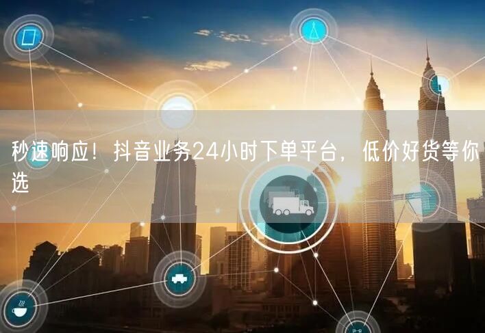 秒速响应！抖音业务24小时下单平台，低价好货等你选