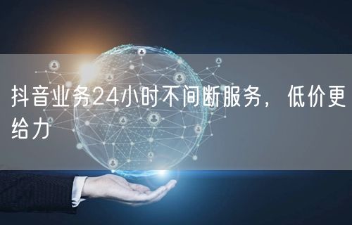 抖音业务24小时不间断服务，低价更给力