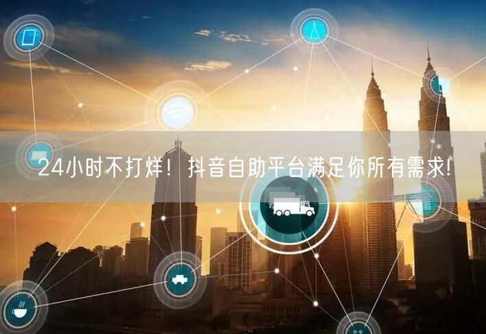 24小时不打烊！抖音自助平台满足你所有需求!