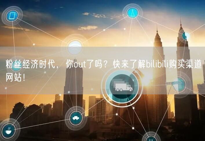 粉丝经济时代，你out了吗？快来了解bilibili购买渠道网站！