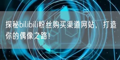 探秘bilibili粉丝购买渠道网站，打造你的偶像之路！