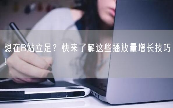 想在B站立足？快来了解这些播放量增长技巧！