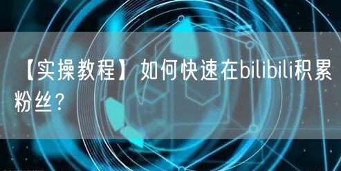 【实操教程】如何快速在bilibili积累粉丝？