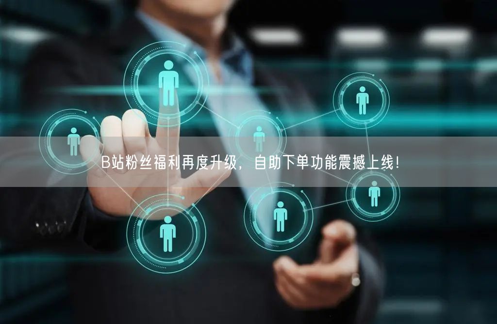 B站粉丝福利再度升级，自助下单功能震撼上