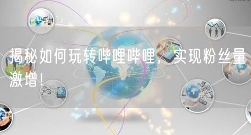 揭秘如何玩转哔哩哔哩，实现粉丝量激增！