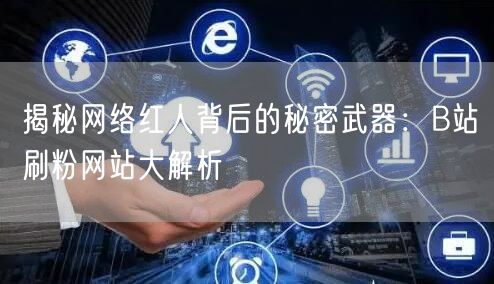 揭秘网络红人背后的秘密武器：B站刷粉网站大解析