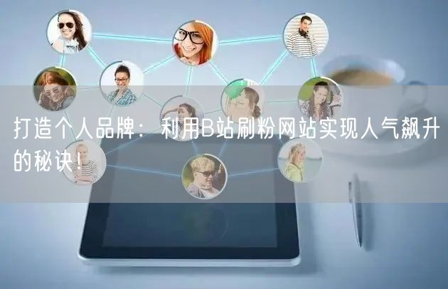 打造个人品牌：利用B站刷粉网站实现人气飙升的秘诀！