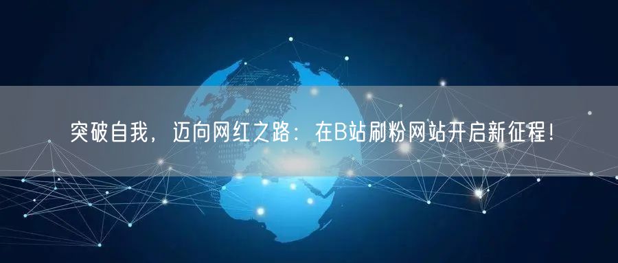 突破自我，迈向网红之路：在B站刷粉网站开启新征程！