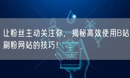 让粉丝主动关注你，揭秘高效使用B站刷粉网站的技巧！