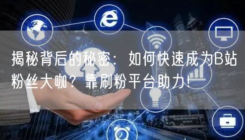 揭秘背后的秘密：如何快速成为B站粉丝大咖？靠刷粉平台助力！