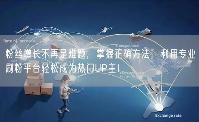 粉丝增长不再是难题，掌握正确方法，利用专业刷粉平台轻松成为热门UP主！
