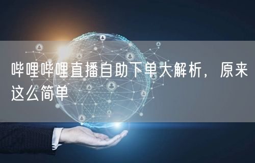 哔哩哔哩直播自助下单大解析，原来这么简单